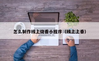 鞍山怎么制作线上烧香小程序（线上上香）