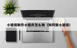 鞍山小链接制作小程序怎么做（如何做小链接）