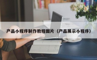 鞍山产品小程序制作教程图片（产品展示小程序）