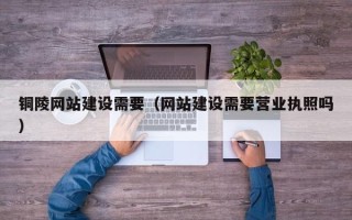 鞍山铜陵网站建设需要（网站建设需要营业执照吗）