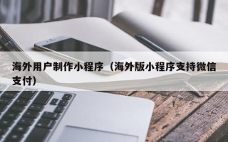 鞍山海外用户制作小程序（海外版小程序支持微信支付）