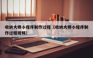 鞍山收纳大师小程序制作过程（收纳大师小程序制作过程视频）