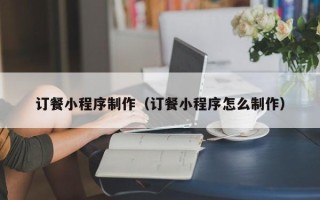 鞍山订餐小程序制作（订餐小程序怎么制作）
