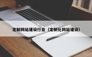 鞍山定制网站建设行业（定制化网站建设）