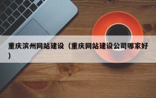 鞍山重庆滨州网站建设（重庆网站建设公司哪家好）
