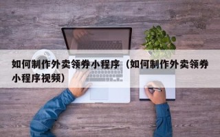 鞍山如何制作外卖领券小程序（如何制作外卖领券小程序视频）