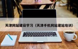 鞍山天津网站建设学习（天津手机网站建站培训）