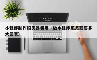 鞍山小程序制作服务器费用（做小程序服务器要多大带宽）