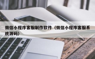 鞍山微信小程序客服制作软件（微信小程序客服系统源码）