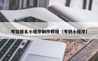 鞍山考验报名小程序制作教程（考研小程序）
