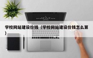 鞍山学校网站建设价钱（学校网站建设价钱怎么算）
