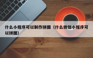 鞍山什么小程序可以制作拼图（什么微信小程序可以拼图）