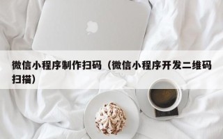 鞍山微信小程序制作扫码（微信小程序开发二维码扫描）