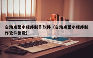 鞍山自动点菜小程序制作软件（自动点菜小程序制作软件免费）