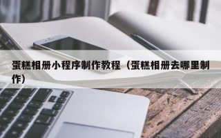 鞍山蛋糕相册小程序制作教程（蛋糕相册去哪里制作）